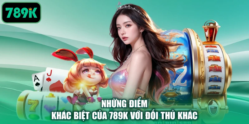 Những điểm khác biệt của 789K với đối thủ khác